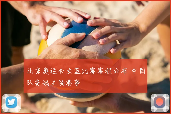 北京奥运会女篮比赛赛程公布 中国队备战主场赛事