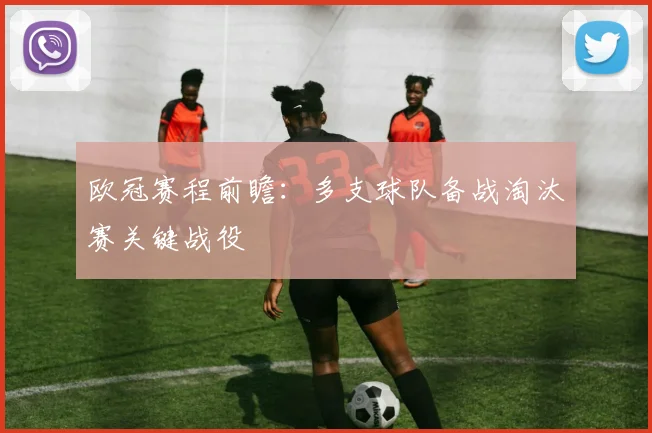 欧冠赛程前瞻:多支球队备战淘汰赛关键战役