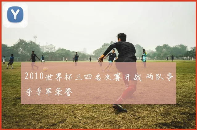2010世界杯三四名决赛开战 两队争夺季军荣誉
