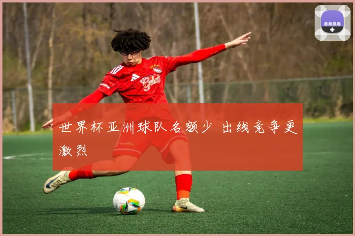 世界杯亚洲球队名额少 出线竞争更激烈
